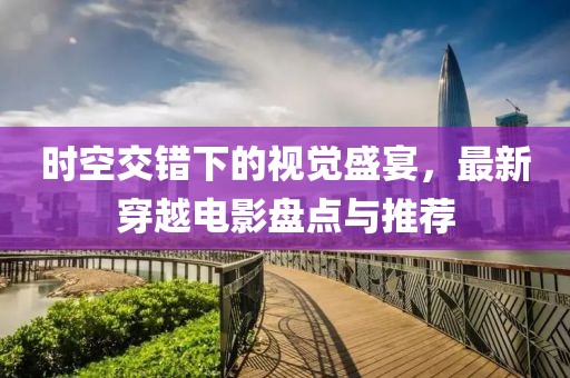 時(shí)空交錯(cuò)下的視覺盛宴，最新穿越電影盤點(diǎn)與推薦