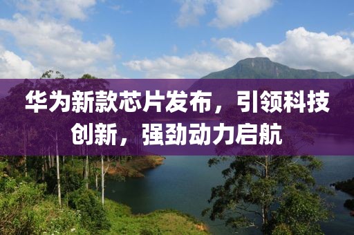 華為新款芯片發(fā)布，引領(lǐng)科技創(chuàng)新，強(qiáng)勁動(dòng)力啟航