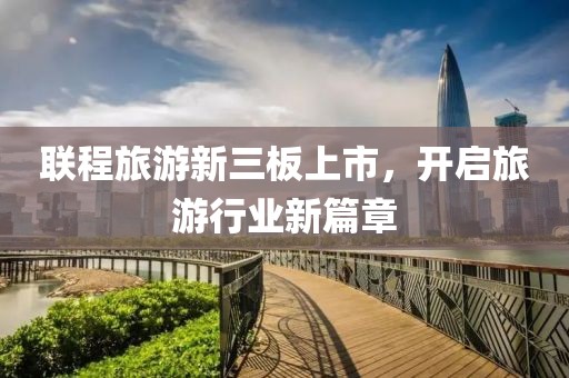 聯(lián)程旅游新三板上市，開啟旅游行業(yè)新篇章