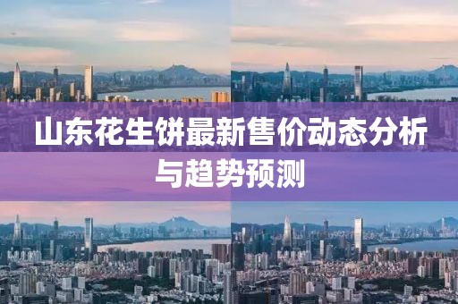 山東花生餅最新售價動態(tài)分析與趨勢預(yù)測