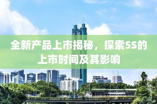 全新產(chǎn)品上市揭秘，探索5S的上市時間及其影響