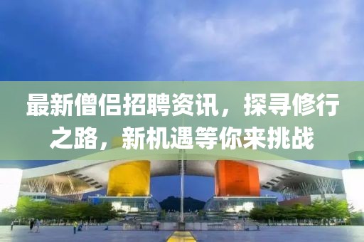 最新僧侶招聘資訊，探尋修行之路，新機(jī)遇等你來挑戰(zhàn)