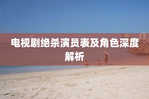 電視劇絕殺演員表及角色深度解析