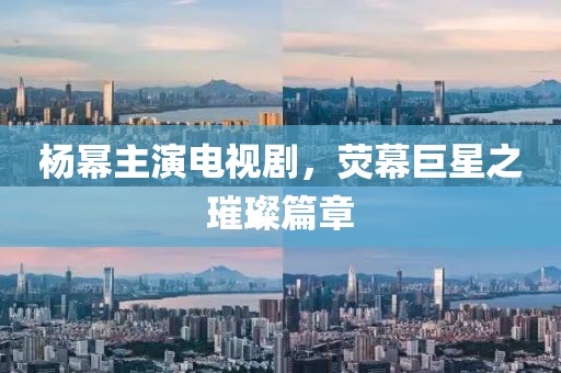 楊冪主演電視劇，熒幕巨星之璀璨篇章