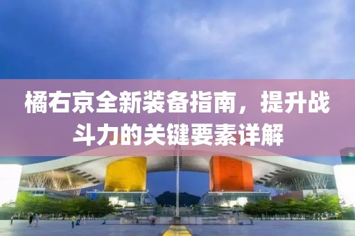 橘右京全新裝備指南，提升戰(zhàn)斗力的關(guān)鍵要素詳解