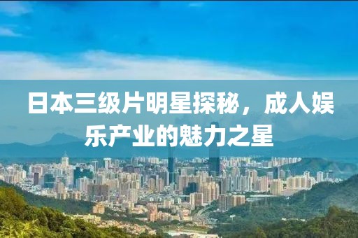日本三級片明星探秘，成人娛樂產(chǎn)業(yè)的魅力之星
