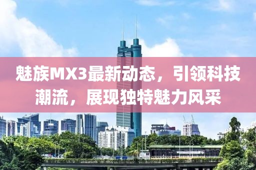 魅族MX3最新動(dòng)態(tài)，引領(lǐng)科技潮流，展現(xiàn)獨(dú)特魅力風(fēng)采