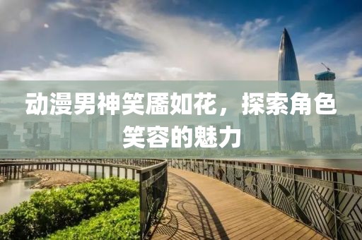 動(dòng)漫男神笑靨如花，探索角色笑容的魅力