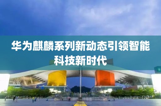 華為麒麟系列新動(dòng)態(tài)引領(lǐng)智能科技新時(shí)代