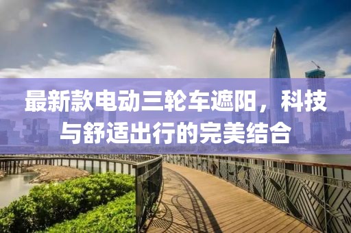 最新款電動(dòng)三輪車遮陽(yáng)，科技與舒適出行的完美結(jié)合