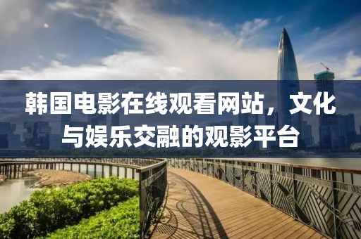 韓國電影在線觀看網(wǎng)站，文化與娛樂交融的觀影平臺(tái)