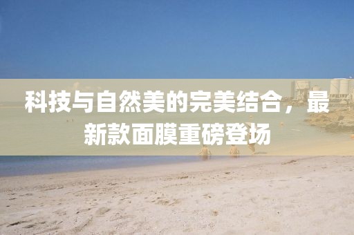科技與自然美的完美結(jié)合，最新款面膜重磅登場(chǎng)
