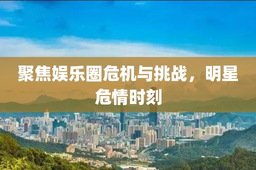 聚焦娛樂圈危機與挑戰(zhàn)，明星危情時刻