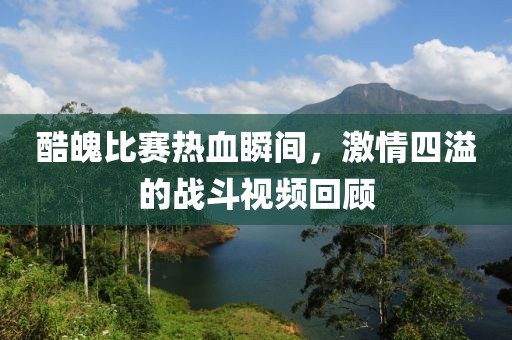酷魄比賽熱血瞬間，激情四溢的戰(zhàn)斗視頻回顧