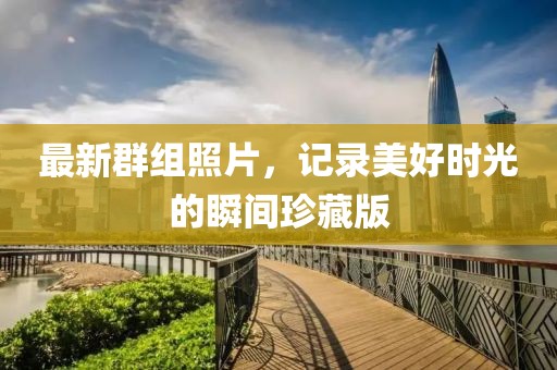 最新群組照片，記錄美好時(shí)光的瞬間珍藏版