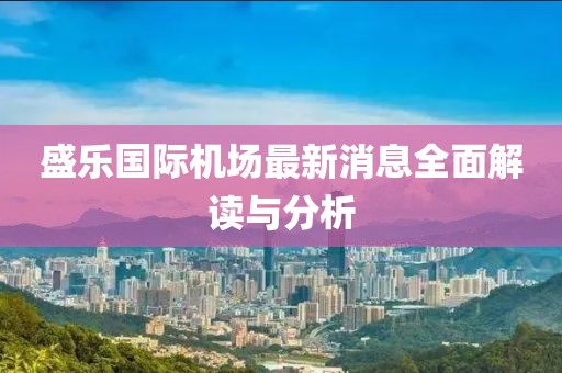 盛樂國際機(jī)場最新消息全面解讀與分析