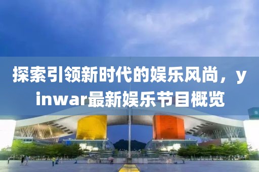 探索引領(lǐng)新時(shí)代的娛樂(lè)風(fēng)尚，yinwar最新娛樂(lè)節(jié)目概覽