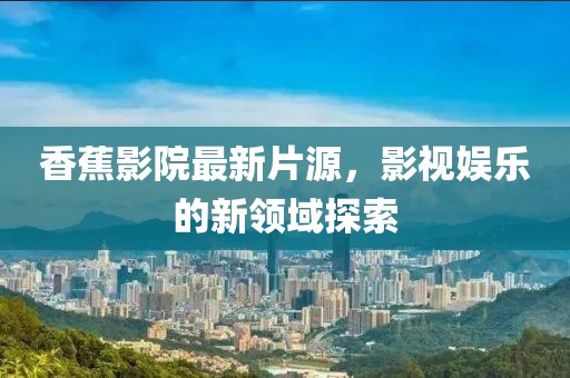 香蕉影院最新片源，影視娛樂的新領(lǐng)域探索