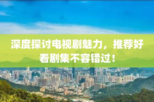深度探討電視劇魅力，推薦好看劇集不容錯(cuò)過(guò)！