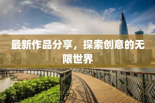 最新作品分享，探索創(chuàng)意的無限世界