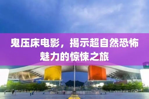 鬼壓床電影，揭示超自然恐怖魅力的驚悚之旅