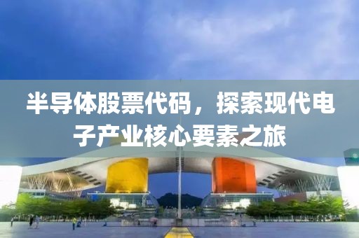 半導(dǎo)體股票代碼，探索現(xiàn)代電子產(chǎn)業(yè)核心要素之旅