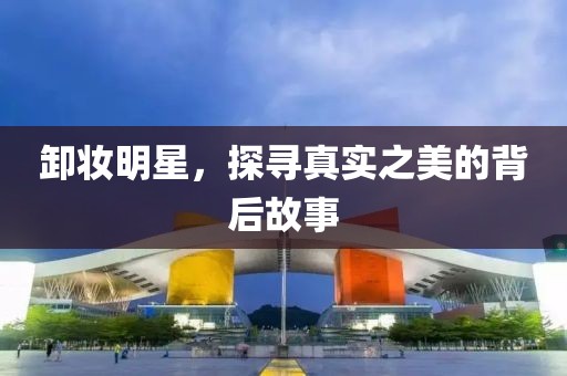 卸妝明星，探尋真實(shí)之美的背后故事