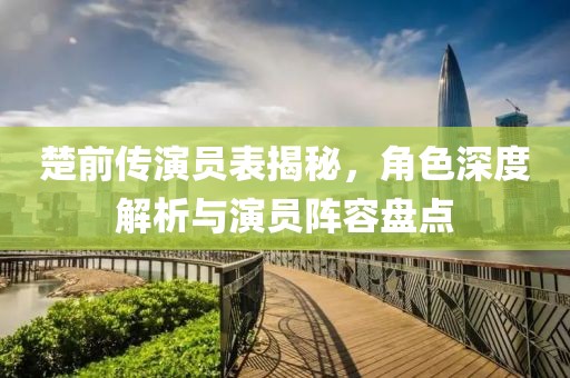 楚前傳演員表揭秘，角色深度解析與演員陣容盤點(diǎn)