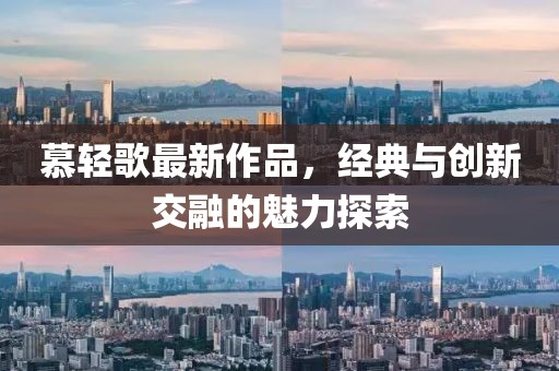慕輕歌最新作品，經(jīng)典與創(chuàng)新交融的魅力探索