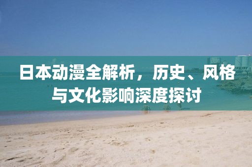 日本動(dòng)漫全解析，歷史、風(fēng)格與文化影響深度探討