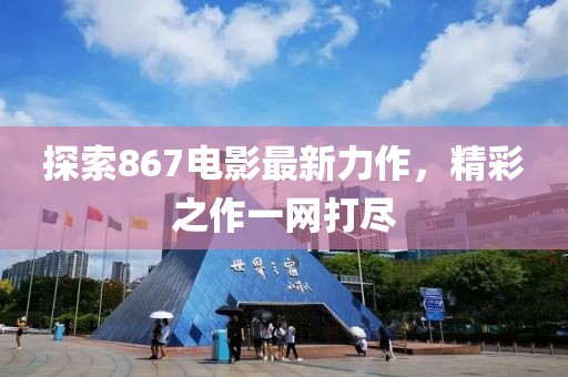 探索867電影最新力作，精彩之作一網(wǎng)打盡