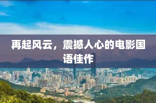 再起風云，震撼人心的電影國語佳作