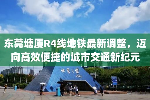 東莞塘廈R4線地鐵最新調(diào)整，邁向高效便捷的城市交通新紀(jì)元