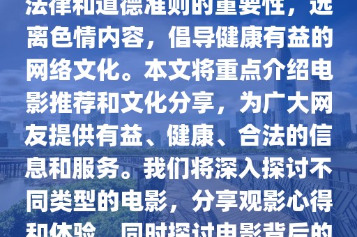 警惕非法內(nèi)容，倡導(dǎo)健康網(wǎng)絡(luò)文化 —— 電影推薦與分享，內(nèi)容摘要，，本文旨在強(qiáng)調(diào)遵守法律和道德準(zhǔn)則的重要性，遠(yuǎn)離色情內(nèi)容，倡導(dǎo)健康有益的網(wǎng)絡(luò)文化。本文將重點(diǎn)介紹電影推薦和文化分享，為廣大網(wǎng)友提供有益、健康、合法的信息和服務(wù)。我們將深入探討不同類(lèi)型的電影，分享觀影心得和體驗(yàn)，同時(shí)探討電影背后的文化內(nèi)涵和社會(huì)價(jià)值。讓我們共同為和諧的網(wǎng)絡(luò)環(huán)境貢獻(xiàn)力量。