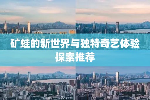 礦蛙的新世界與獨(dú)特奇藝體驗探索推薦
