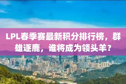 LPL春季賽最新積分排行榜，群雄逐鹿，誰將成為領(lǐng)頭羊？