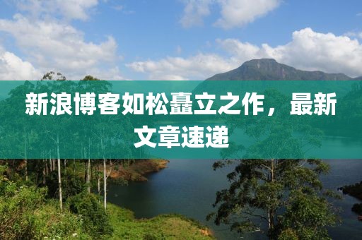 新浪博客如松矗立之作，最新文章速遞