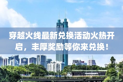 穿越火線最新兌換活動火熱開啟，豐厚獎勵等你來兌換！