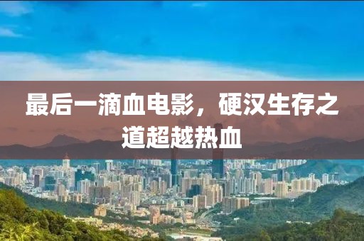 最后一滴血電影，硬漢生存之道超越熱血