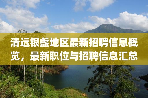 清遠(yuǎn)銀盞地區(qū)最新招聘信息概覽，最新職位與招聘信息匯總