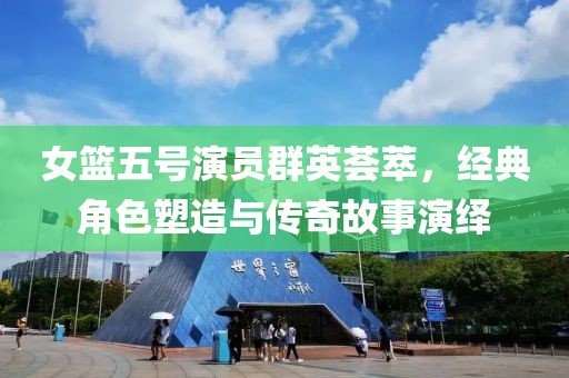 女籃五號(hào)演員群英薈萃，經(jīng)典角色塑造與傳奇故事演繹