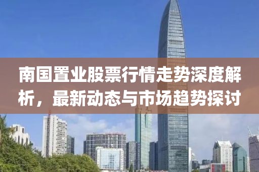 南國(guó)置業(yè)股票行情走勢(shì)深度解析，最新動(dòng)態(tài)與市場(chǎng)趨勢(shì)探討
