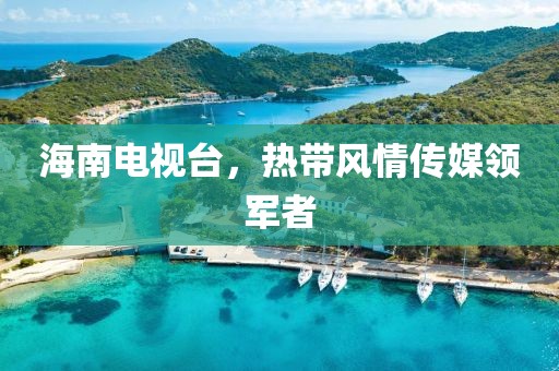 海南電視臺，熱帶風(fēng)情傳媒領(lǐng)軍者