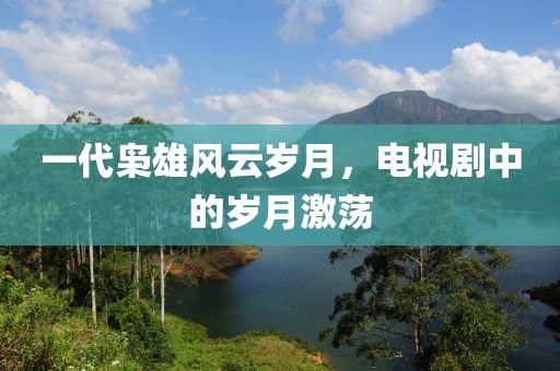 一代梟雄風(fēng)云歲月，電視劇中的歲月激蕩