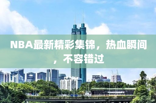 NBA最新精彩集錦，熱血瞬間，不容錯過