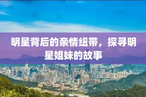 明星背后的親情紐帶，探尋明星姐妹的故事