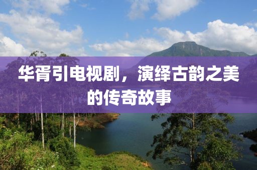 華胥引電視劇，演繹古韻之美的傳奇故事