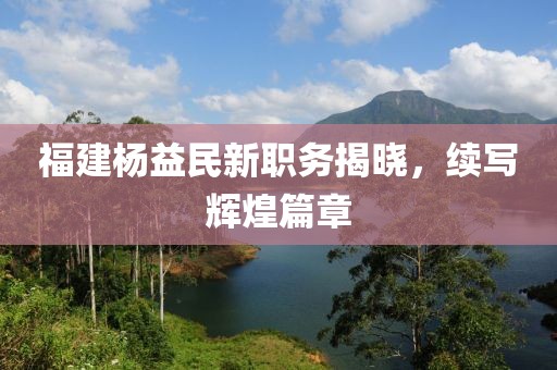 福建楊益民新職務(wù)揭曉，續(xù)寫輝煌篇章