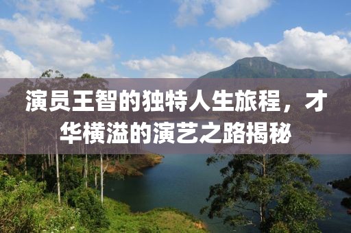 演員王智的獨特人生旅程，才華橫溢的演藝之路揭秘