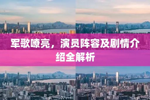軍歌嘹亮，演員陣容及劇情介紹全解析